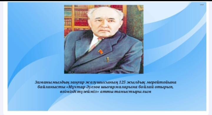 Заманымыздың заңғар жазушысының 125жылдық мерейтойына байланысты "Мұхтар Әуезов шығармаларына бойлай отырып, өзімізді түзейміз" атты мектебізде бір күндік шара аталып өтті.